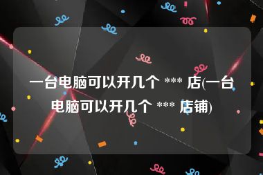 一台电脑可以开几个 *** 店(一台电脑可以开几个 *** 店铺)