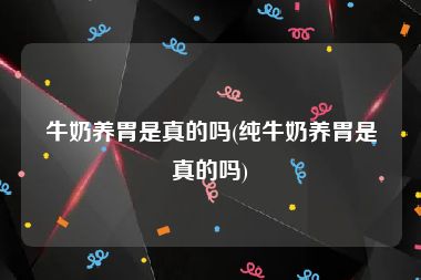 牛奶养胃是真的吗(纯牛奶养胃是真的吗)