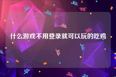 什么游戏不用登录就可以玩的吃鸡