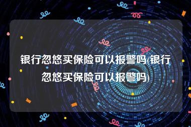 银行忽悠买保险可以报警吗(银行忽悠买保险可以报警吗)