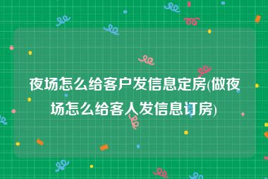 夜场怎么给客户发信息定房(做夜场怎么给客人发信息订房)