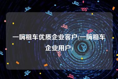 一嗨租车优质企业客户(一嗨租车企业用户)