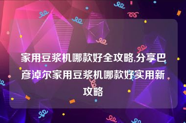 家用豆浆机哪款好全攻略,分享巴彦淖尔家用豆浆机哪款好实用新攻略