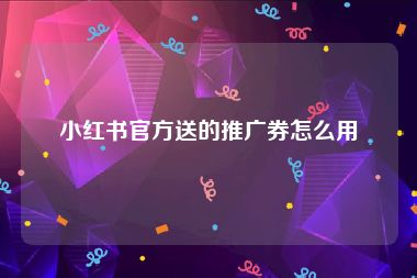 小红书官方送的推广券怎么用