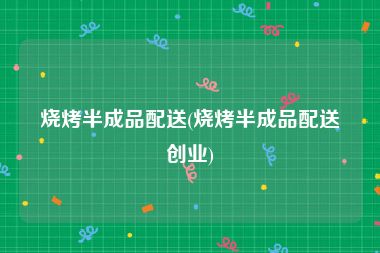 烧烤半成品配送(烧烤半成品配送创业)