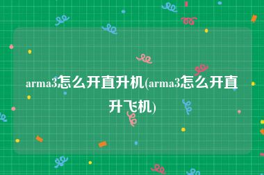 arma3怎么开直升机(arma3怎么开直升飞机)