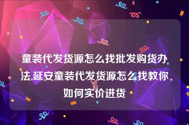 童装代发货源怎么找批发购货办法,延安童装代发货源怎么找教你如何实价进货