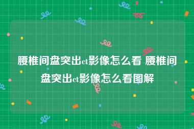 腰椎间盘突出ct影像怎么看 腰椎间盘突出ct影像怎么看图解