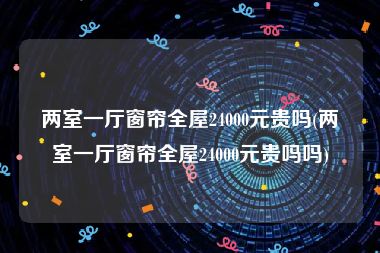 两室一厅窗帘全屋24000元贵吗(两室一厅窗帘全屋24000元贵吗吗)