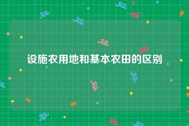 设施农用地和基本农田的区别