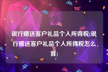 银行赠送客户礼品个人所得税(银行赠送客户礼品个人所得税怎么算)