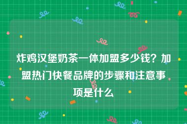 炸鸡汉堡奶茶一体加盟多少钱？加盟热门快餐品牌的步骤和注意事项是什么