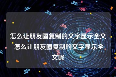 怎么让朋友圈复制的文字显示全文 怎么让朋友圈复制的文字显示全文呢