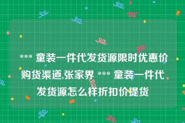  *** 童装一件代发货源限时优惠价购货渠道,张家界 *** 童装一件代发货源怎么样折扣价提货