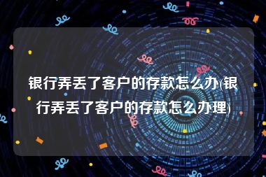 银行弄丢了客户的存款怎么办(银行弄丢了客户的存款怎么办理)