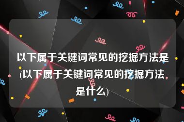 以下属于关键词常见的挖掘方法是(以下属于关键词常见的挖掘方法是什么)