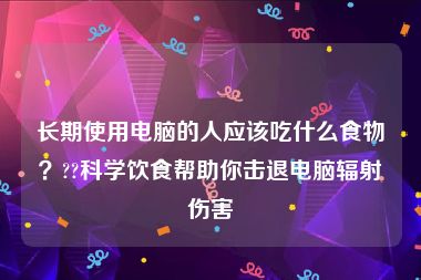 长期使用电脑的人应该吃什么食物？??科学饮食帮助你击退电脑辐射伤害