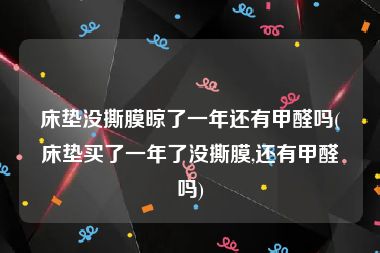 床垫没撕膜晾了一年还有甲醛吗(床垫买了一年了没撕膜,还有甲醛吗)