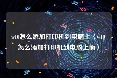 w10怎么添加打印机到电脑上〈w10怎么添加打印机到电脑上面〉