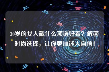 30岁的女人戴什么项链好看？解密时尚选择，让你更加迷人自信！