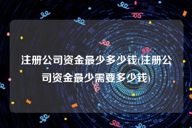 注册公司资金最少多少钱(注册公司资金最少需要多少钱)