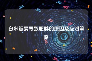 白米饭易导致肥胖的原因及应对策略