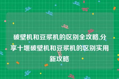 破壁机和豆浆机的区别全攻略,分享十堰破壁机和豆浆机的区别实用新攻略