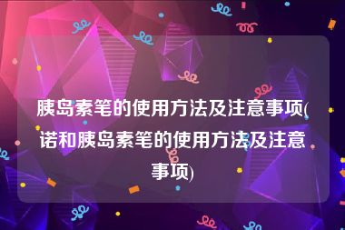 胰岛素笔的使用方法及注意事项(诺和胰岛素笔的使用方法及注意事项)