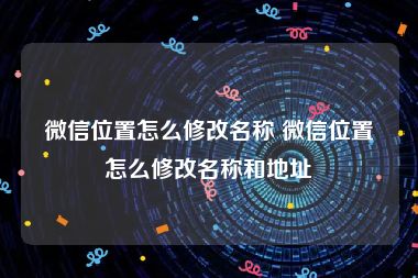 微信位置怎么修改名称 微信位置怎么修改名称和地址