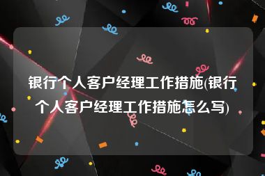 银行个人客户经理工作措施(银行个人客户经理工作措施怎么写)