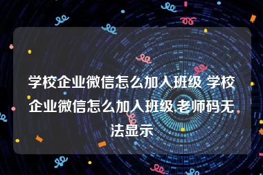 学校企业微信怎么加入班级 学校企业微信怎么加入班级,老师码无法显示