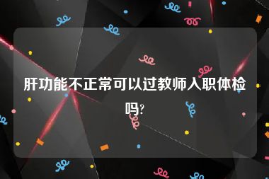 肝功能不正常可以过教师入职体检吗?