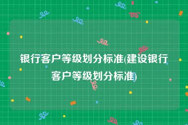 银行客户等级划分标准(建设银行客户等级划分标准)