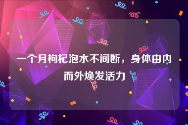 一个月枸杞泡水不间断，身体由内而外焕发活力