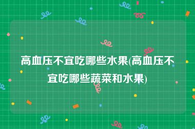 高血压不宜吃哪些水果(高血压不宜吃哪些蔬菜和水果)