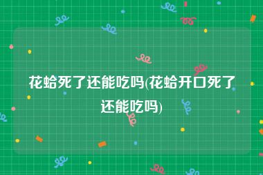 花蛤死了还能吃吗(花蛤开口死了还能吃吗)