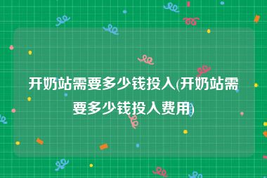 开奶站需要多少钱投入(开奶站需要多少钱投入费用)