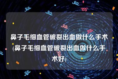 鼻子毛细血管破裂出血做什么手术(鼻子毛细血管破裂出血做什么手术好)