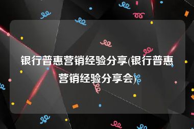 银行普惠营销经验分享(银行普惠营销经验分享会)