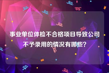 事业单位体检不合格项目导致公司不予录用的情况有哪些？