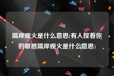 隔岸观火是什么意思(有人捏着你的敏感隔岸观火是什么意思)