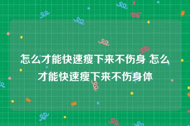 怎么才能快速瘦下来不伤身 怎么才能快速瘦下来不伤身体