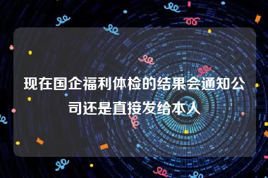 现在国企福利体检的结果会通知公司还是直接发给本人