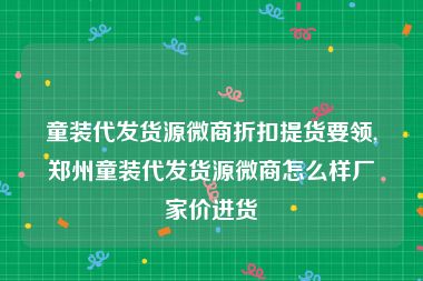 童装代发货源微商折扣提货要领,郑州童装代发货源微商怎么样厂家价进货