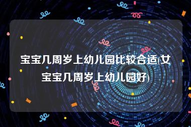 宝宝几周岁上幼儿园比较合适(女宝宝几周岁上幼儿园好)