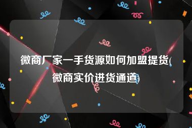 微商厂家一手货源如何加盟提货(微商实价进货通道)