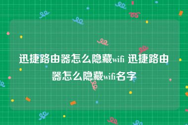 迅捷路由器怎么隐藏wifi 迅捷路由器怎么隐藏wifi名字