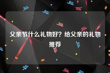 父亲节什么礼物好？给父亲的礼物推荐