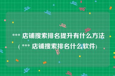  *** 店铺搜索排名提升有什么方法( *** 店铺搜索排名什么软件)