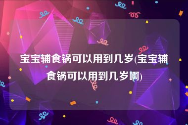 宝宝辅食锅可以用到几岁(宝宝辅食锅可以用到几岁啊)